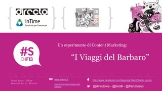 NOME COGNOME | RUOLO | AZIENDALOGO TITOLO DELLA CASE HISTORY
Un esperimento di Content Marketing:
“I Viaggi del Barbaro”
LOGO CASE HISTORY
Franz Russo, InTime
Beatrice Nolli, Directo
www.directo.it
www.franzrusso.it/viaggi-del-
barbaro
http://www.facebook.com/Agenzia.Web.Directo.Lucca
@directowa - @bnolli - @franzrusso
 