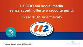 La GDO sui social media
senza sconti, offerte e raccolte punti.
Il caso di U2 Supermercato
Federico Broggi | Milano, 20 Marzo 2014
 
