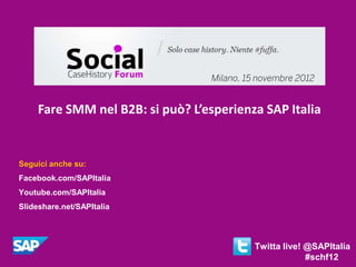 Milano, 15 novembre 2012


     Fare SMM nel B2B: si può? L’esperienza SAP Italia


Seguici anche su:
Facebook.com/SAPItalia
Youtube.com/SAPItalia
Slideshare.net/SAPItalia




                                             Twitta live! @SAPItalia
                                                          #schf12
 