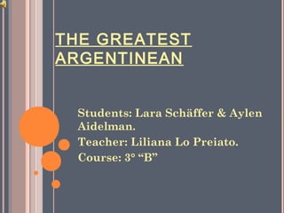 THE GREATEST
ARGENTINEAN
Students: Lara Schäffer & Aylen
Aidelman.
Teacher: Liliana Lo Preiato.
Course: 3° “B”
 