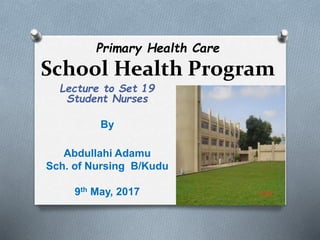 Primary Health Care
School Health Program
Lecture to Set 19
Student Nurses
By
Abdullahi Adamu
Sch. of Nursing B/Kudu
9th May, 2017
 