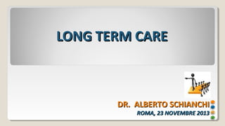 LONG TERM CARE

DR. ALBERTO SCHIANCHI
ROMA, 23 NOVEMBRE 2013

 
