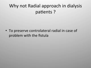 Why	
  not	
  Radial	
  approach	
  in	
  dialysis	
  
                    pa-ents	
  ?	
  


•  To	
  preserve	
  controlateral	
  radial	
  in	
  case	
  of	
  
   problem	
  with	
  the	
  ﬁstula	
  
 