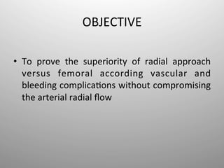 OBJECTIVE	
  

•  To	
   prove	
   the	
   superiority	
   of	
   radial	
   approach	
  
   versus	
   femoral	
   according	
   vascular	
   and	
  
   bleeding	
  complica-ons	
  without	
  compromising	
  
   the	
  arterial	
  radial	
  ﬂow	
  
 