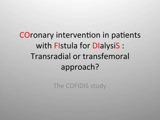 COronary	
  interven-on	
  in	
  pa-ents	
  
    with	
  FIstula	
  for	
  DIalysiS	
  :	
  
  Transradial	
  or	
  transfemoral	
  
              approach?	
  	
  

            The	
  COFIDIS	
  study	
  
 