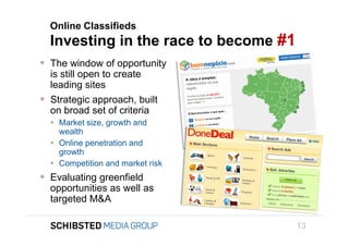 Online Classifieds
                 Investing in the race to become #1
                The window of opportunity
                 is still open to create
                 leading sites
                Strategic approach, built
To get back,     on broad set of criteria
                  Market size, growth and
                   wealth
                  Online penetration and
                   growth
                  Competition and market risk
                Evaluating greenfield
                 opportunities as well as
                 targeted M&A

                                                      13
 