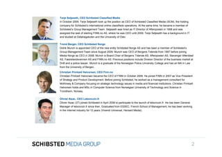 Terje Seljeseth, CEO Schibsted Classified Media
                 In October 2009, Terje Seljeseth took up the position as CEO of Schibsted Classified Media (SCM), the holding
                 company for Schibsted’s international online classifieds operations. At the same time, he became a member of
                 Schibsted’s Group Management Team. Seljeseth was hired as IT Director of Aftenposten in 1998 and was
                 assigned the task of starting FINN.no AS, where he was CEO until 2009. Terje Seljeseth has a background in IT
                 and studied at Datahøgskolen and the University of Oslo.

                 Trond Berger, CEO Schibsted Norge
                 Didrik Munch is appointed CEO of the new entity Schibsted Norge AS and has been a member of Schibsted’s
                 Group Management Team since August 2009. Munch was CEO of Bergens Tidende from 1997 before joining
                 Media Norge as CEO in 2008. Munch is Board Chair of Bergens Tidende AS, Aftenposten AS, Stavanger Aftenblad
                 AS, Fædrelandsvennen AS and FINN.no AS. Previous positions include Division Director of the business market at
                 DnB and a police lawyer. Munch is a graduate of the Norwegian Police University College and has an MA in Law
                 from the University of Bergen.
To get back,     Christian Printzell Halvorsen, CEO Finn.no
                 Christian Printzell Halvorsen became the CEO of FINN in October 2009. He joined FINN in 2007 as Vice President
                 of Strategy and Product Development. Before joining Schibsted, he worked as a management consultant for
                 McKinsey & Company focusing on strategic technology issues in media and financial institutions. Christian Printzell
                 Halvorsen holds and MSc in Computer Science from Norwegian University of Technology and Science in
                 Trondheim, Norway.

                 Olivier Aizac, CEO Leboncoin.fr
                 Olivier Aizac (37) joined Schibsted in April 2006 to participate to the launch of leboncoin.fr. He has been General
                 Manager of leboncoin.fr since then. Graduated from ESSEC, French School of Management, he has been working
                 in the Internet industry for 12 years (Vivendi Universal, Hersant Media).




SIFICED’ via

icking off the
                                                                                                                                   2
 