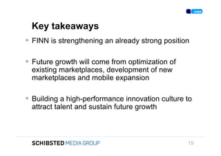 Key takeaways
                  FINN is strengthening an already strong position

                  Future growth will come from optimization of
To get back,       existing marketplaces, development of new
                   marketplaces and mobile expansion

                  Building a high-performance innovation culture to
                   attract talent and sustain future growth


SIFICED’ via

icking off the
                                                                  19
 