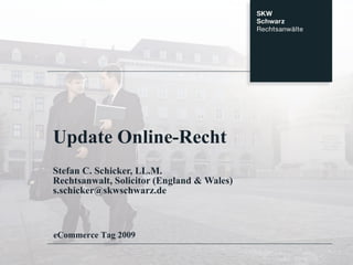 Update Online-Recht Stefan C. Schicker, LL.M. Rechtsanwalt, Solicitor (England & Wales) [email_address] eCommerce Tag 2009 