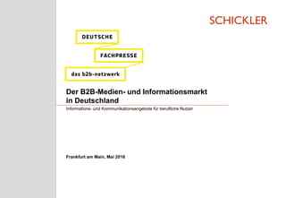 SCHICKLER
Der B2B-Medien- und Informationsmarkt
in Deutschland
Informations- und Kommunikationsangebote für berufliche Nutzer
Frankfurt am Main, Mai 2016
 