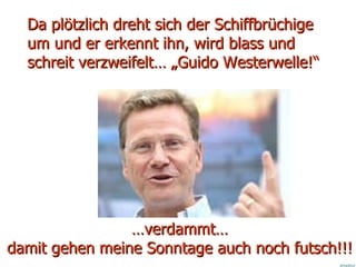… verdammt… damit gehen meine Sonntage auch noch futsch!!! amadour Da plötzlich dreht sich der Schiffbrüchige um und er erkennt ihn, wird blass und schreit verzweifelt… „Guido Westerwelle!“                         
