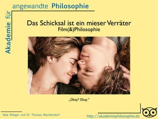 angewandte Philosophie 
Das Schicksal ist ein mieser Verräter 
Film(&)Philosophie 
Akademie für 
„Okay? Okay.“ 
http://akademiephilosophie.de 
Nele Röttger und Dr. Thomas Wachtendorf 
 