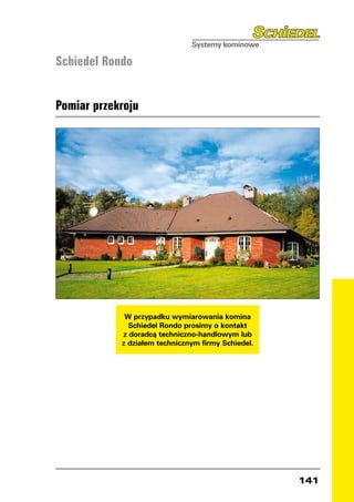 Schiedel Rondo


Pomiar przekroju




             W przypadku wymiarowania komina
              Schiedel Rondo prosimy o kontakt
            z doradcą techniczno-handlowym lub
            z działem technicznym firmy Schiedel.




                                                    141
 