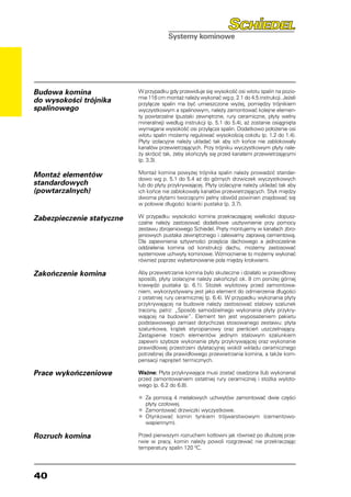 Budowa komina              W przypadku gdy przewiduje się wysokość osi wlotu spalin na pozio-
                           mie 116 cm montaż należy wykonać wg p. 2.1 do 4.5 instrukcji. Jeżeli
do wysokości trójnika      przyłącze spalin ma być umieszczone wyżej, pomiędzy trójnikiem
spalinowego                wyczystkowym a spalinowym, należy zamontować kolejne elemen-
                           ty powtarzalne (pustaki zewnętrzne, rury ceramiczne, płyty wełny
                           mineralnej) według instrukcji (p. 5.1 do 5.4), aż zostanie osiągnięta
                           wymagana wysokość osi przyłącza spalin. Dodatkowo położenie osi
                           wlotu spalin możemy regulować wysokością cokołu (p. 1.2 do 1.4).
                           Płyty izolacyjne należy układać tak aby ich końce nie zablokowały
                           kanałów przewietrzających. Przy trójniku wyczystkowym płyty nale-
                           ży skrócić tak, żeby skończyły się przed kanałami przewietrzającymi
                           (p. 3.3).

Montaż elementów           Montaż komina powyżej trójnika spalin należy prowadzić standar-
                           dowo wg p. 5.1 do 5.4 aż do górnych drzwiczek wyczystkowych
standardowych              lub do płyty przykrywającej. Płyty izolacyjne należy układać tak aby
(powtarzalnych)            ich końce nie zablokowały kanałów przewietrzających. Styk między
                           dwoma płytami tworzącymi pełny obwód powinien znajdować się
                           w połowie długości ścianki pustaka (p. 3.7).

Zabezpieczenie statyczne   W przypadku wysokości komina przekraczającej wielkości dopusz-
                           czalne należy zastosować dodatkowe usztywnienie przy pomocy
                           zestawu zbrojeniowego Schiedel. Pręty montujemy w kanałach zbro-
                           jeniowych pustaka zewnętrznego i zalewamy zaprawą cementową.
                           Dla zapewnienia sztywności przejścia dachowego a jednocześnie
                           oddzielenia komina od konstrukcji dachu, możemy zastosować
                           systemowe uchwyty kominowe. Wzmocnienie to możemy wykonać
                           również poprzez wybetonowanie pola między krokwiami.

Zakończenie komina         Aby przewietrzanie komina było skuteczne i działało w prawidłowy
                           sposób, płyty izolacyjne należy zakończyć ok. 8 cm poniżej górnej
                           krawędzi pustaka (p. 6.1). Stożek wylotowy przed zamontowa-
                           niem, wykorzystywany jest jako element do odmierzenia długości
                           z ostatniej rury ceramicznej (p. 6.4). W przypadku wykonania płyty
                           przykrywającej na budowie należy zastosować stalowy szalunek
                           tracony, patrz: „Sposób samodzielnego wykonania płyty przykry-
                           wającej na budowie”. Element ten jest wyposażeniem pakietu
                           podstawowego zamiast dotychczas stosowanego zestawu: płyta
                           szalunkowa, krążek styropianowy oraz pierścień uszczelniający.
                           Zastąpienie trzech elementów jednym stalowym szalunkiem
                           zapewni szybsze wykonanie płyty przykrywającej oraz wykonanie
                           prawidłowej przestrzeni dylatacyjnej wokół wkładu ceramicznego
                           potrzebnej dla prawidłowego przewietrzania komina, a także kom-
                           pensacji naprężeń termicznych.

Prace wykończeniowe        Ważne: Płyta przykrywająca musi zostać osadzona (lub wykonana)
                           przed zamontowaniem ostatniej rury ceramicznej i stożka wyloto-
                           wego (p. 6.2 do 6.8).

                           •	 Za pomocą 4 metalowych uchwytów zamontować dwie części
                           	   płyty czołowej.
                           • 	 Zamontować drzwiczki wyczystkowe.
                           •	 Otynkować komin tynkiem trójwarstwowym (cementowo-
                           	   wapiennym).

Rozruch komina             Przed pierwszym rozruchem kotłowni jak również po dłuższej prze-
                           rwie w pracy, komin należy powoli rozgrzewać nie przekraczając
                           temperatury spalin 120 0C.




40
 