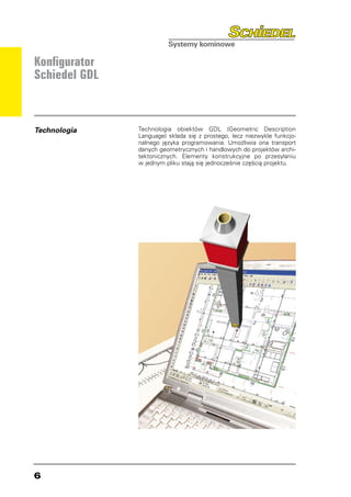 Konfigurator
Schiedel GDL



Technologia    Technologia obiektów GDL (Geometric Description
               Language) składa się z prostego, lecz niezwykle funkcjo-
               nalnego języka programowania. Umożliwia ona transport
               danych geometrycznych i handlowych do projektów archi-
               tektonicznych. Elementy konstrukcyjne po przesyłaniu
               w jednym pliku stają się jednocześnie częścią projektu.





 