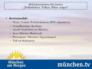 BLM Lokalrundfunktage 2009, Nürnberg„Frühstücken, Talken, Filme zeigen“Servicemodule:Wetter, Verkehr (Verkehrskameras, MVV, Airportnews)
