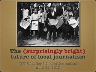 The (surprisingly bright)
future of local journalism
   TCU Schieffer School of Journalism
            April 16, 2010
 