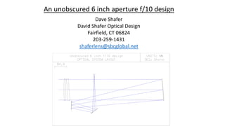 Dave Shafer
David Shafer Optical Design
Fairfield, CT 06824
203-259-1431
shaferlens@sbcglobal.net
An unobscured 6 inch aperture f/10 design
 