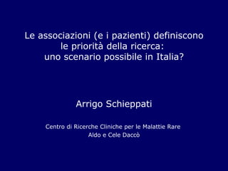Le associazioni (e i pazienti) definiscono le priorità della ricerca:  uno scenario possibile in Italia? Arrigo Schieppati Centro di Ricerche Cliniche per le Malattie Rare  Aldo e Cele Daccò 
