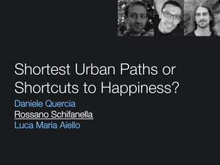 Shortest Urban Paths or
Shortcuts to Happiness?
Daniele Quercia
Rossano Schifanella

Luca Maria Aiello
 