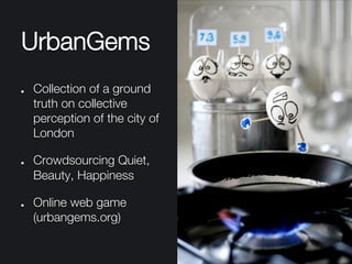 UrbanGems
"   Collection of a ground
truth on collective
perception of the city of
London
"   Crowdsourcing Quiet,
Beauty, Happiness
"   Online web game
(urbangems.org)
 