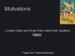 Motivations
Livable cities are those that make their dwellers
happy*
* “Happy City”, Charles Montgomery
 