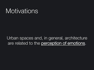 Motivations
Urban spaces and, in general, architecture
are related to the perception of emotions.
 