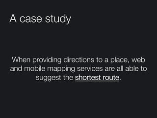 A case study
When providing directions to a place, web
and mobile mapping services are all able to
suggest the shortest route. 
 
