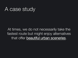A case study
At times, we do not necessarily take the
fastest route but might enjoy alternatives
that offer beautiful urban sceneries.
 