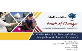 An initiative to transform the apparel industry
through the work of social entrepreneurs
March 7, 2016
Dan Schiff, Ashoka
Engagement Manager for Fabric of
Change
Cornell University
March 21, 2017
 