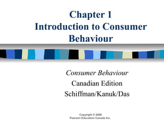 Copyright © 2006
Pearson Education Canada Inc.
Chapter 1
Introduction to Consumer
Behaviour
Consumer Behaviour
Canadian Edition
Schiffman/Kanuk/Das
 