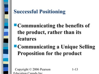 Copyright © 2006 Pearson 1-13
Successful Positioning
Communicating the benefits of
the product, rather than its
features
Communicating a Unique Selling
Proposition for the product
 