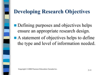 Copyright © 2006 Pearson Education Canada Inc.
2-11
Developing Research Objectives
 Defining purposes and objectives help...