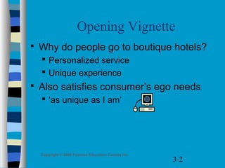 3-2
Copyright © 2006 Pearson Education Canada Inc.
Opening Vignette
 Why do people go to boutique hotels?
 Personalized service
 Unique experience
 Also satisfies consumer’s ego needs
 ‘as unique as I am’
 