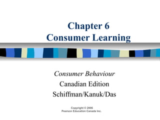 Chapter 6
Consumer Learning
Consumer Behaviour
Canadian Edition
Schiffman/Kanuk/Das
Copyright © 2006
Pearson Education Canada Inc.
 