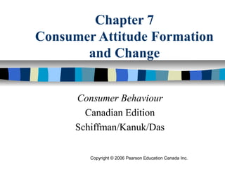 Chapter 7
Consumer Attitude Formation
and Change
Consumer Behaviour
Canadian Edition
Schiffman/Kanuk/Das
Copyright © 2006 Pearson Education Canada Inc.

 