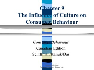 Chapter 9
The Influence of Culture on
  Consumer Behaviour


     Consumer Behaviour
       Canadian Edition
     Schiffman/Kanuk/Das

              Copyright © 2006
        Pearson Education Canada Inc.
 