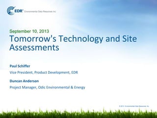 © 2013 Environmental Data Resources, Inc.
September 10, 2013
Tomorrow's Technology and Site
Assessments
Paul Schiffer
Vice President, Product Development, EDR
Duncan Anderson
Project Manager, Odic Environmental & Energy
 