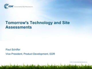 Tomorrow's Technology and Site
Assessments




Paul Schiffer
Vice President, Product Development, EDR

                                           © 2012 Environmental Data Resources, Inc.
 