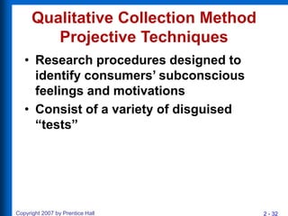 2 - 32
Copyright 2007 by Prentice Hall
Qualitative Collection Method
Projective Techniques
• Research procedures designed ...
