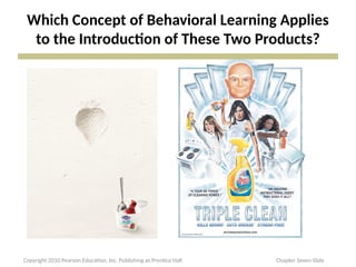 Which Concept of Behavioral Learning Applies
to the Introduction of These Two Products?
Copyright 2010 Pearson Education, Inc. Publishing as Prentice Hall Chapter Seven Slide
 