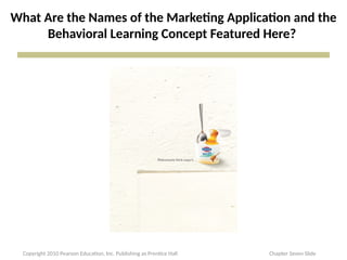 What Are the Names of the Marketing Application and the
Behavioral Learning Concept Featured Here?
Copyright 2010 Pearson Education, Inc. Publishing as Prentice Hall Chapter Seven Slide
 