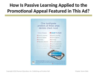 How Is Passive Learning Applied to the
Promotional Appeal Featured in This Ad?
Copyright 2010 Pearson Education, Inc. Publishing as Prentice Hall Chapter Seven Slide
 