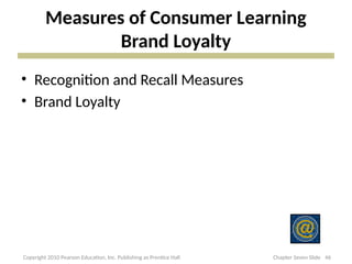 Measures of Consumer Learning
Brand Loyalty
• Recognition and Recall Measures
• Brand Loyalty
46
Copyright 2010 Pearson Education, Inc. Publishing as Prentice Hall Chapter Seven Slide
 