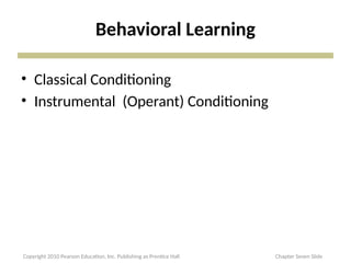 Behavioral Learning
• Classical Conditioning
• Instrumental (Operant) Conditioning
Copyright 2010 Pearson Education, Inc. Publishing as Prentice Hall Chapter Seven Slide
 