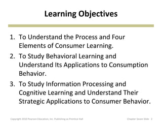 Learning Objectives

1. To Understand the Process and Four
   Elements of Consumer Learning.
2. To Study Behavioral Learni...