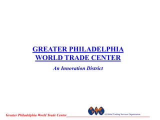 GREATER PHILADELPHIA
                  WORLD TRADE CENTER
                                An Innovation District




                                                            A Global Trading Services Organization
Greater Philadelphia World Trade Center_______________________________________________
 