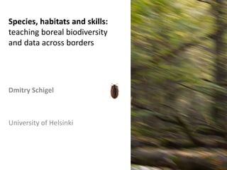 Dmitry Schigel
University of Helsinki
Species, habitats and skills:
teaching boreal biodiversity
and data across borders
 
