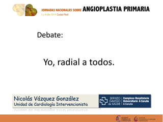 Debate:
Yo, radial a todos.
Nicolás Vázquez González
Unidad de Cardiología Intervencionista
 