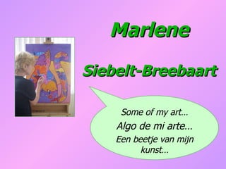 Marlene Siebelt-Breebaart Some of my art… Algo de mi arte… Een beetje van mijn kunst… 